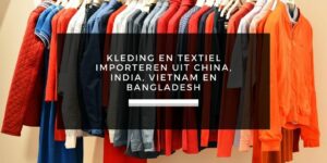 Importeren van kleding en textiel uit China, India, Vietnam en Bangladesh